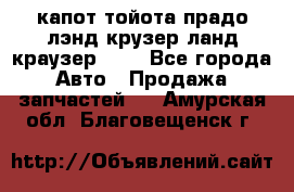 капот тойота прадо лэнд крузер ланд краузер 150 - Все города Авто » Продажа запчастей   . Амурская обл.,Благовещенск г.